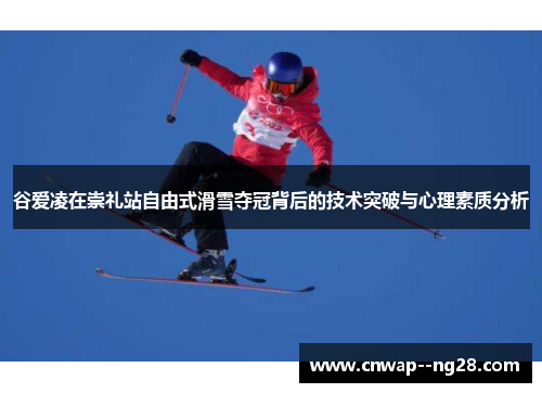 谷爱凌在崇礼站自由式滑雪夺冠背后的技术突破与心理素质分析