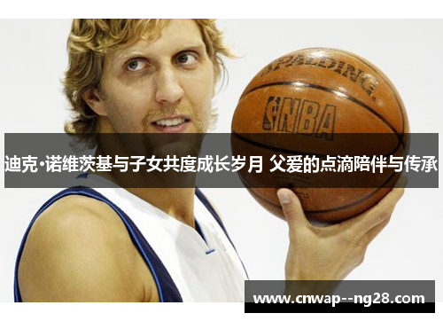 迪克·诺维茨基与子女共度成长岁月 父爱的点滴陪伴与传承