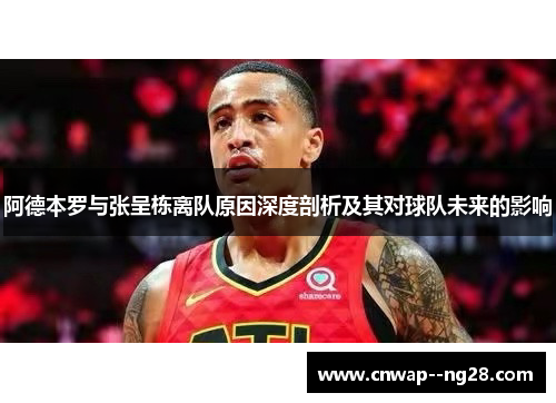 阿德本罗与张呈栋离队原因深度剖析及其对球队未来的影响
