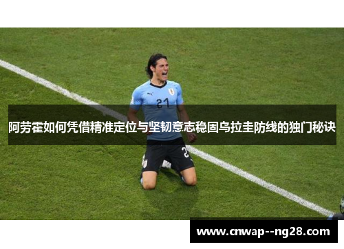 阿劳霍如何凭借精准定位与坚韧意志稳固乌拉圭防线的独门秘诀
