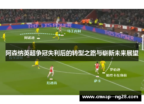 阿森纳英超争冠失利后的转型之路与崭新未来展望