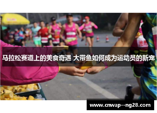 马拉松赛道上的美食奇遇 大带鱼如何成为运动员的新宠