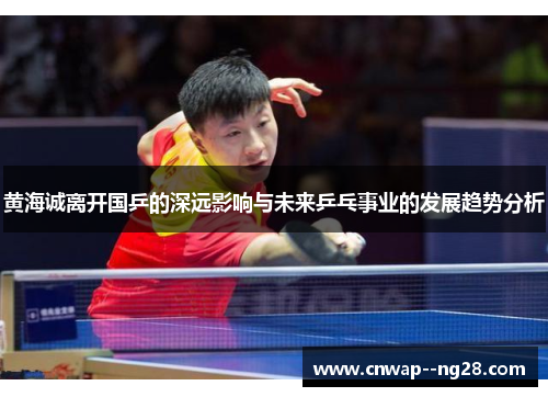 黄海诚离开国乒的深远影响与未来乒乓事业的发展趋势分析