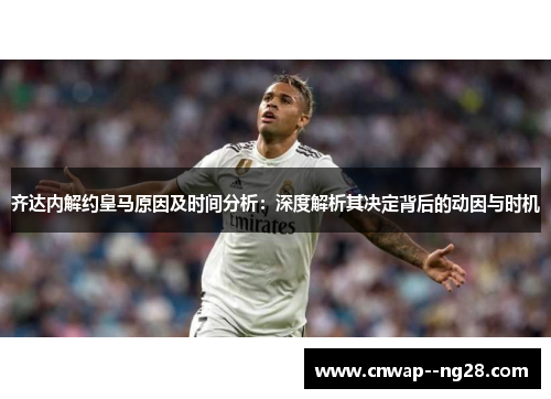 齐达内解约皇马原因及时间分析：深度解析其决定背后的动因与时机