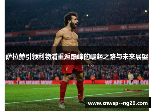 萨拉赫引领利物浦重返巅峰的崛起之路与未来展望