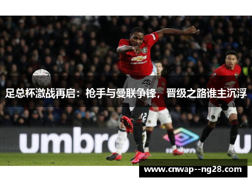 足总杯激战再启：枪手与曼联争锋，晋级之路谁主沉浮