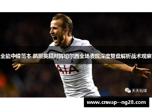 全能中锋范本 凯恩英超对阵切尔西全场表现深度复盘解析战术观察