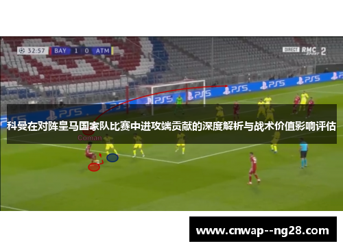 科曼在对阵皇马国家队比赛中进攻端贡献的深度解析与战术价值影响评估