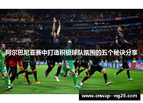 阿尔巴尼亚赛中打造积极球队氛围的五个秘诀分享 阿尔巴尼亚赛中打造积极球队氛围的五个秘诀分享