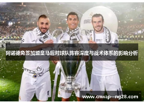 阿诺德免签加盟皇马后对球队阵容深度与战术体系的影响分析 阿诺德免签加盟皇马后对球队阵容深度与战术体系的影响分析