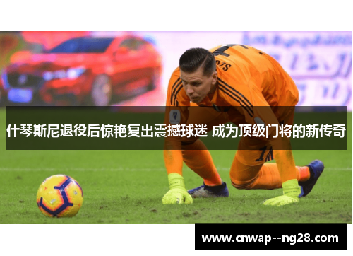 什琴斯尼退役后惊艳复出震撼球迷 成为顶级门将的新传奇 什琴斯尼退役后惊艳复出震撼球迷 成为顶级门将的新传奇