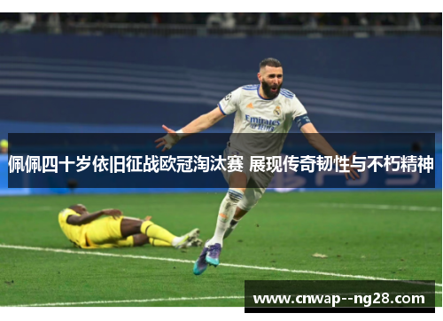 佩佩四十岁依旧征战欧冠淘汰赛 展现传奇韧性与不朽精神 佩佩四十岁依旧征战欧冠淘汰赛 展现传奇韧性与不朽精神