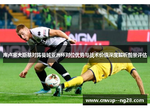 库卢塞夫斯基对阵曼城亚洲杯对位优势与战术价值深度解析前景评估