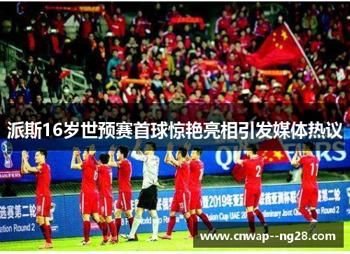 派斯16岁世预赛首球惊艳亮相引发媒体热议