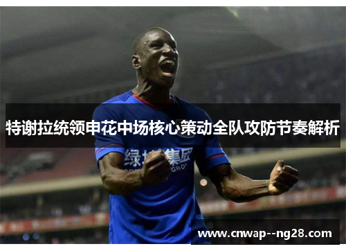 特谢拉统领申花中场核心策动全队攻防节奏解析