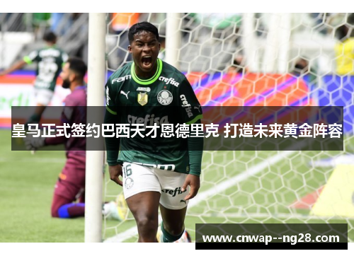 皇马正式签约巴西天才恩德里克 打造未来黄金阵容