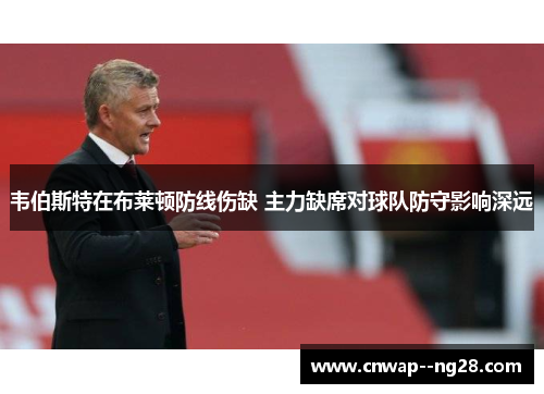 韦伯斯特在布莱顿防线伤缺 主力缺席对球队防守影响深远