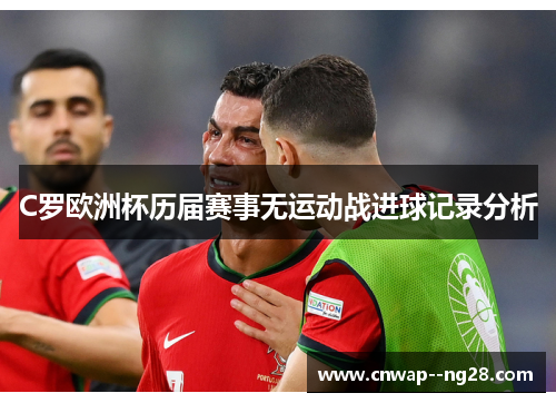 C罗欧洲杯历届赛事无运动战进球记录分析