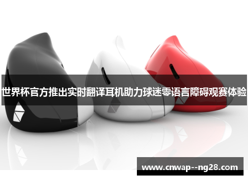 世界杯官方推出实时翻译耳机助力球迷零语言障碍观赛体验