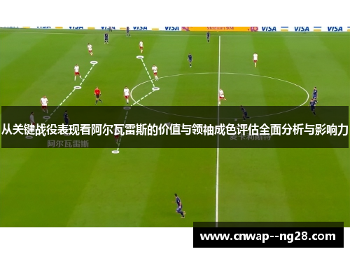 从关键战役表现看阿尔瓦雷斯的价值与领袖成色评估全面分析与影响力