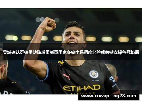 曼城确认罗德里缺阵后重新重用京多安中场调度经验成关键支撑争冠格局 曼城确认罗德里缺阵后重新重用京多安中场调度经验成关键支撑争冠格局