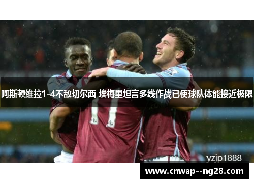 阿斯顿维拉1-4不敌切尔西 埃梅里坦言多线作战已使球队体能接近极限