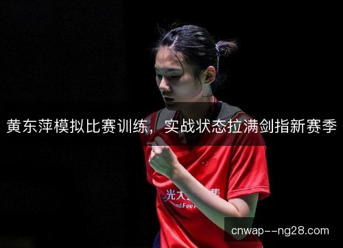 黄东萍模拟比赛训练，实战状态拉满剑指新赛季