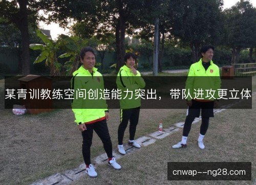 某青训教练空间创造能力突出，带队进攻更立体
